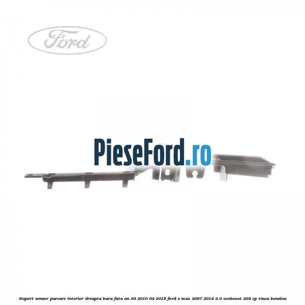 Suport senzor parcare interior dreapta bara fata an 03/2010-04/2015 Ford S-Max 2007-2014 2.0 EcoBoost 203 cp TNWA benzina