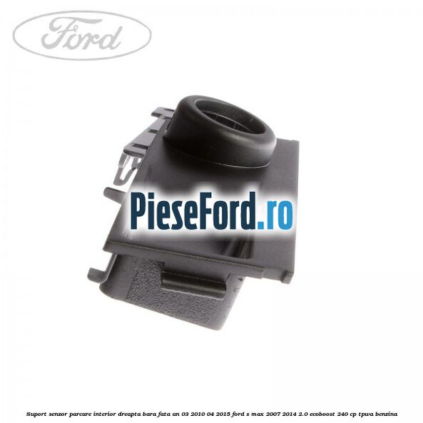 Suport senzor parcare interior dreapta bara fata an 03/2010-04/2015 Ford S-Max 2007-2014 2.0 EcoBoost 240 cp TPWA benzina