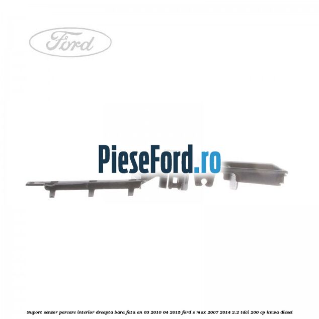 Suport senzor parcare interior dreapta bara fata an 03/2010-04/2015 Ford S-Max 2007-2014 2.2 TDCi 200 cp KNWA diesel