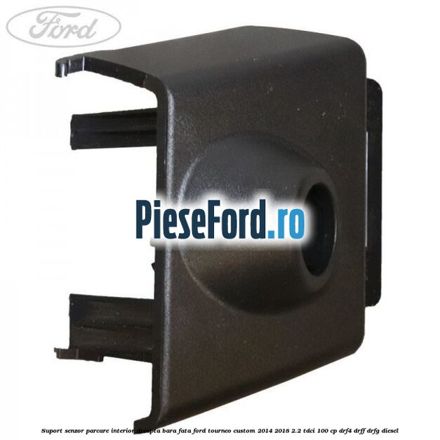 Suport senzor parcare interior dreapta bara fata Ford Tourneo Custom 2014-2018 2.2 TDCi 100 cp Suport senzor parcare interior dreapta bara fata Ford Tourneo Custom 2014-2018 2.2 TDCi 100 cp DRF4, DRFF, DRFG diesel