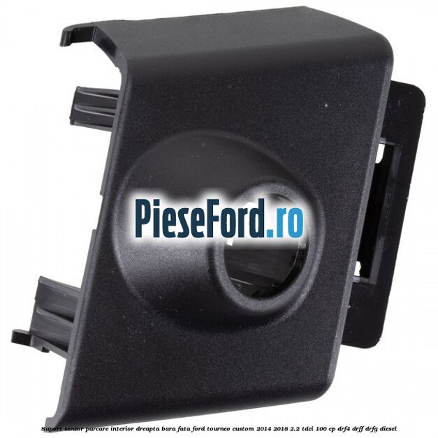 Suport senzor parcare interior dreapta bara fata Ford Tourneo Custom 2014-2018 2.2 TDCi 100 cp Suport senzor parcare interior dreapta bara fata Ford Tourneo Custom 2014-2018 2.2 TDCi 100 cp DRF4, DRFF, DRFG diesel