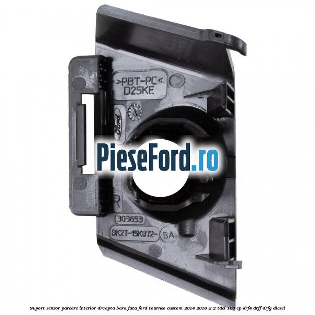 Suport senzor parcare interior dreapta bara fata Ford Tourneo Custom 2014-2018 2.2 TDCi 100 cp Suport senzor parcare interior dreapta bara fata Ford Tourneo Custom 2014-2018 2.2 TDCi 100 cp DRF4, DRFF, DRFG diesel