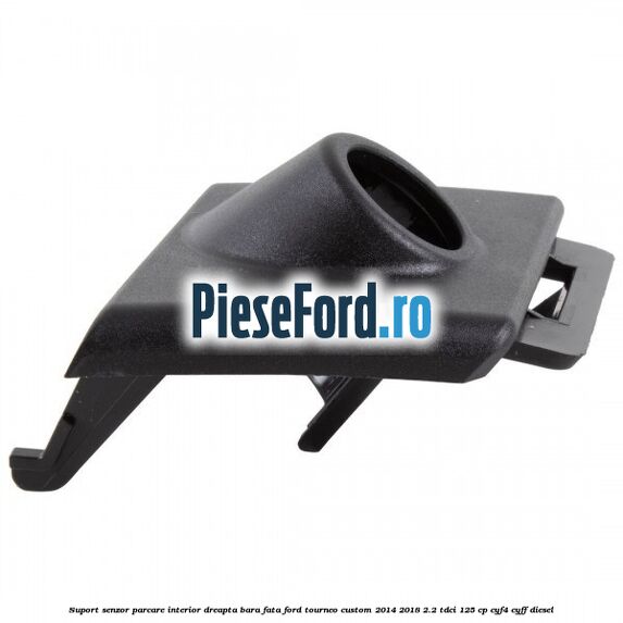 Suport senzor parcare interior dreapta bara fata Ford Tourneo Custom 2014-2018 2.2 TDCi 125 cp CYF4, CYFF diesel