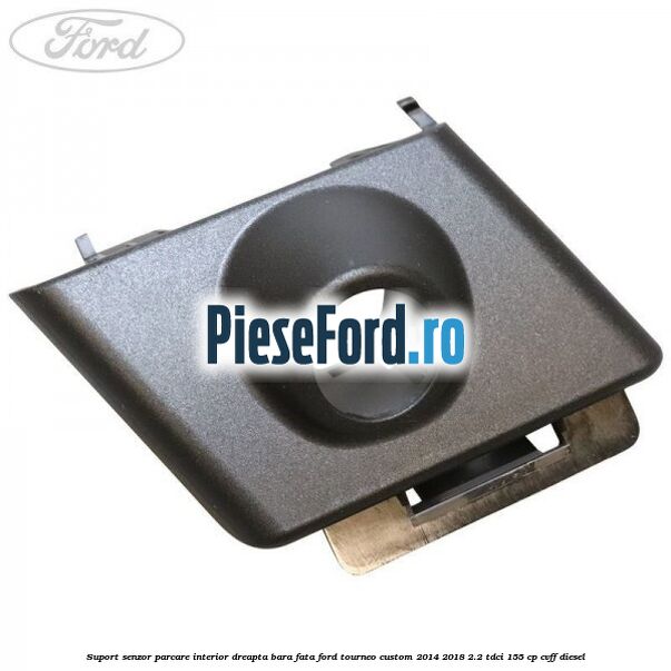 Suport senzor parcare interior dreapta bara fata Ford Tourneo Custom 2014-2018 2.2 TDCi 155 cp CVFF diesel