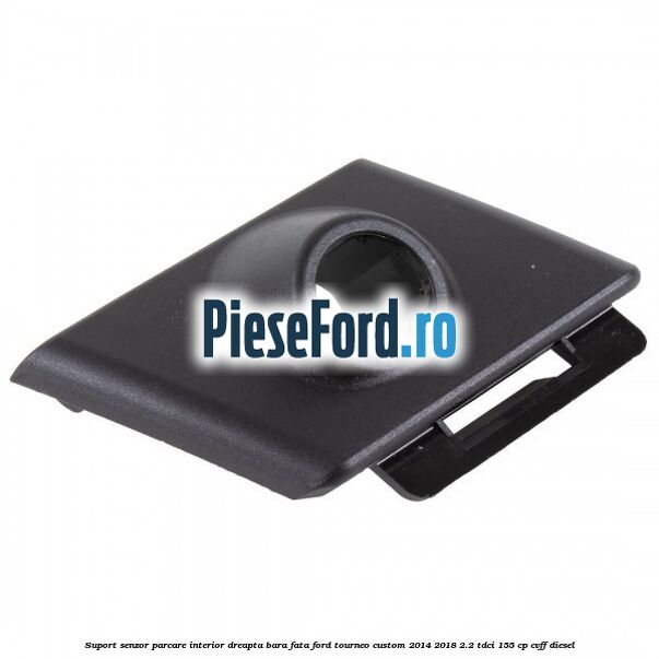 Suport senzor parcare interior dreapta bara fata Ford Tourneo Custom 2014-2018 2.2 TDCi 155 cp CVFF diesel