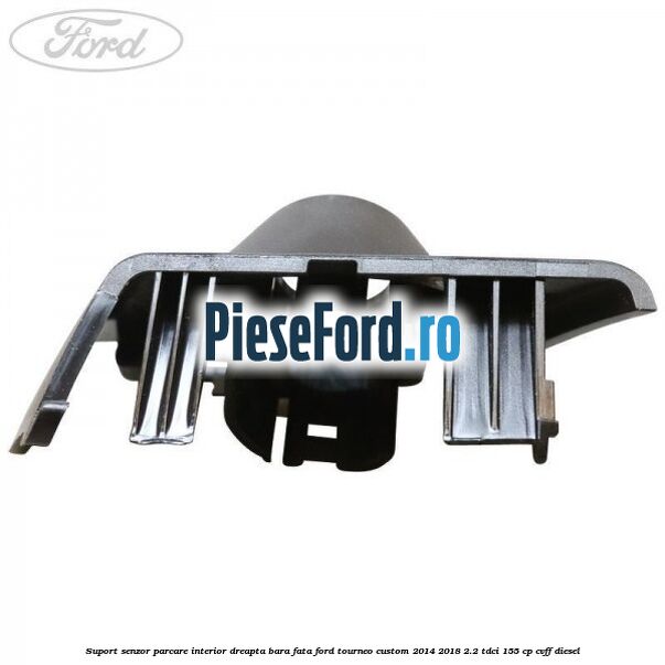 Suport senzor parcare interior dreapta bara fata Ford Tourneo Custom 2014-2018 2.2 TDCi 155 cp CVFF diesel