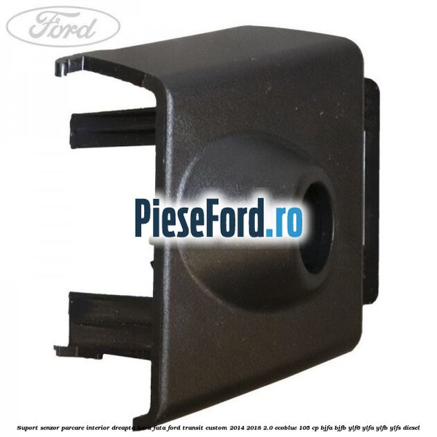 Suport senzor parcare interior dreapta bara fata Ford Transit Custom 2014-2018 2.0 EcoBlue 105 cp BJFA, BJFB, YLF6, YLFA, YLFB, YLFS diesel