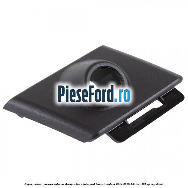 Suport senzor parcare interior dreapta bara fata Ford Transit Custom 2014-2018 2.2 TDCi 155 cp CVFF diesel