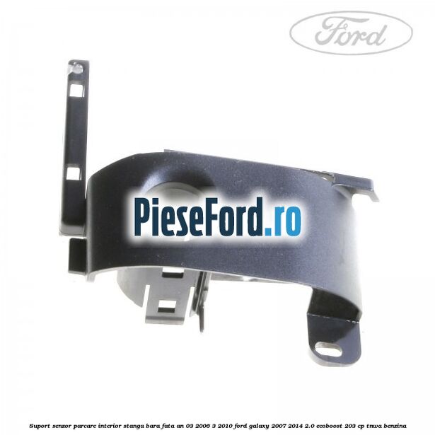 Suport senzor parcare interior stanga bara fata an 03/2006-3/2010 Ford Galaxy 2007-2014 2.0 EcoBoost 203 cp TNWA benzina