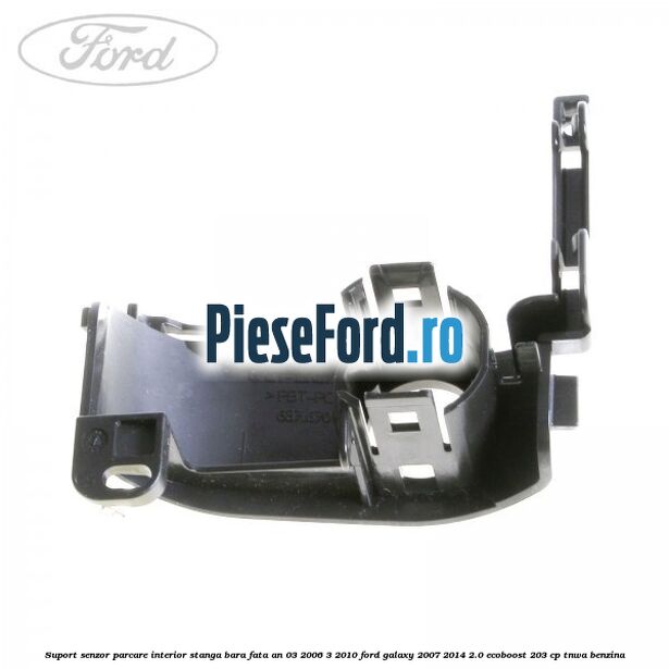 Suport senzor parcare interior stanga bara fata an 03/2006-3/2010 Ford Galaxy 2007-2014 2.0 EcoBoost 203 cp TNWA benzina