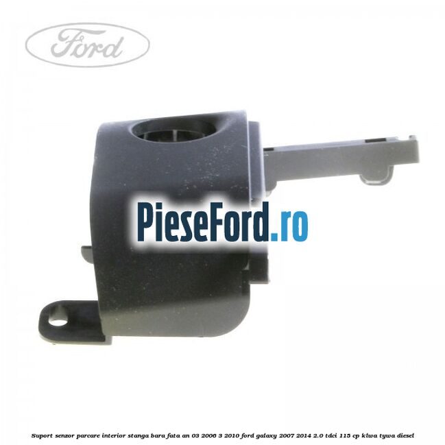 Suport senzor parcare interior stanga bara fata an 03/2006-3/2010 Ford Galaxy 2007-2014 2.0 TDCi 115 cp KLWA, TYWA diesel