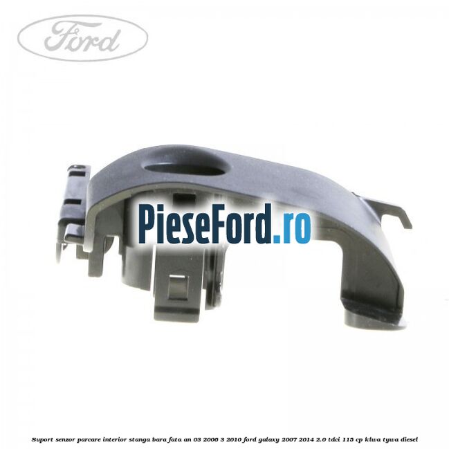 Suport senzor parcare interior stanga bara fata an 03/2006-3/2010 Ford Galaxy 2007-2014 2.0 TDCi 115 cp KLWA, TYWA diesel
