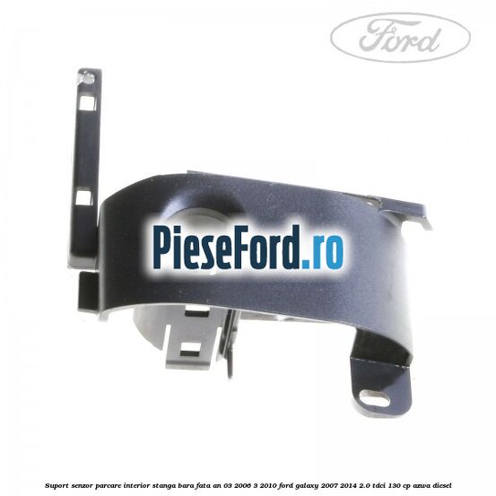 Suport senzor parcare interior stanga bara fata an 03/2006-3/2010 Ford Galaxy 2007-2014 2.0 TDCi 130 cp Suport senzor parcare interior stanga bara fata an 03/2006-3/2010 Ford Galaxy 2007-2014 2.0 TDCi 130 cp AZWA diesel
