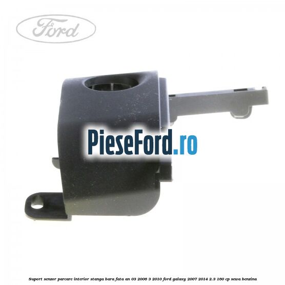 Suport senzor parcare interior stanga bara fata an 03/2006-3/2010 Ford Galaxy 2007-2014 2.3 160 cp SEWA benzina