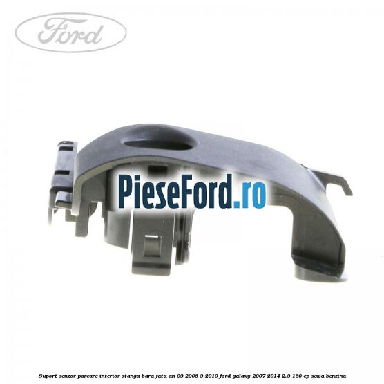 Suport senzor parcare interior stanga bara fata an 03/2006-3/2010 Ford Galaxy 2007-2014 2.3 160 cp SEWA benzina