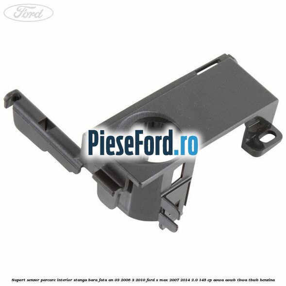 Suport senzor parcare interior stanga bara fata an 03/2006-3/2010 Ford S-Max 2007-2014 2.0 145 cp AOWA, AOWB, TBWA, TBWB benzina