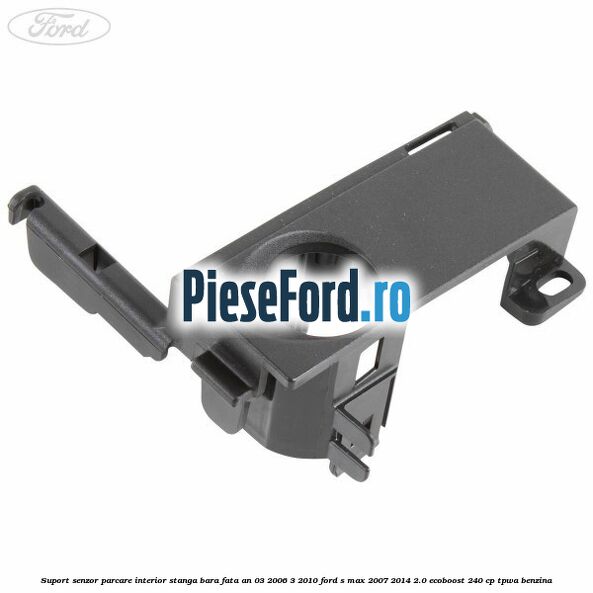 Suport senzor parcare interior stanga bara fata an 03/2006-3/2010 Ford S-Max 2007-2014 2.0 EcoBoost 240 cp Suport senzor parcare interior stanga bara fata an 03/2006-3/2010 Ford S-Max 2007-2014 2.0 EcoBoost 240 cp TPWA benzina