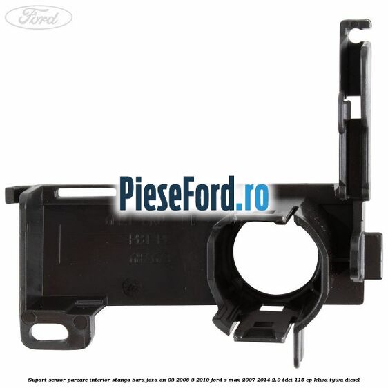 Suport senzor parcare interior stanga bara fata an 03/2006-3/2010 Ford S-Max 2007-2014 2.0 TDCi 115 cp KLWA, TYWA diesel