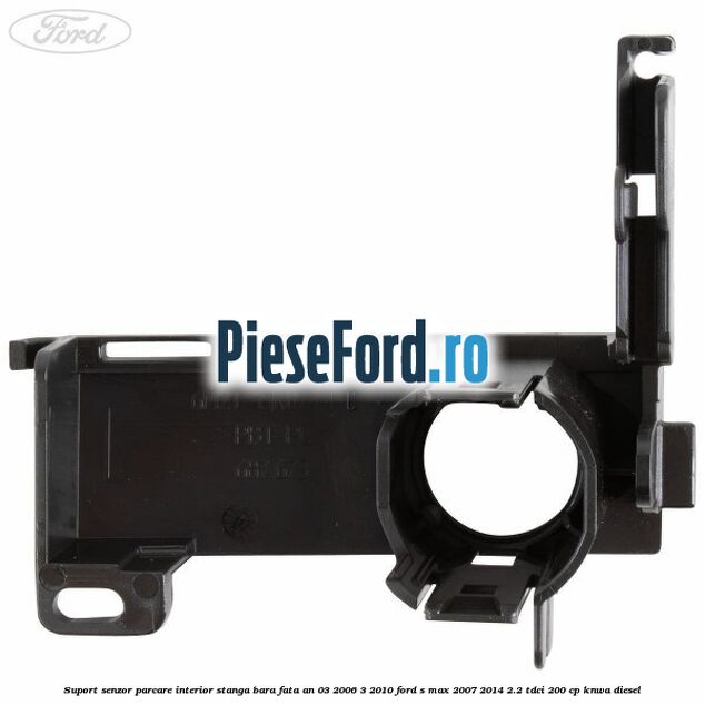 Suport senzor parcare interior stanga bara fata an 03/2006-3/2010 Ford S-Max 2007-2014 2.2 TDCi 200 cp KNWA diesel