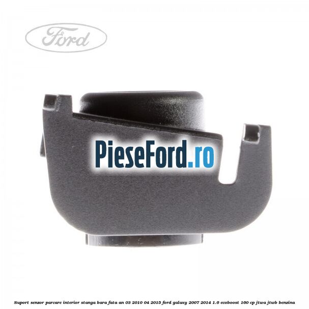 Suport senzor parcare interior stanga bara fata an 03/2010-04/2015 Ford Galaxy 2007-2014 1.6 EcoBoost 160 cp Suport senzor parcare interior stanga bara fata an 03/2010-04/2015 Ford Galaxy 2007-2014 1.6 EcoBoost 160 cp JTWA, JTWB benzina