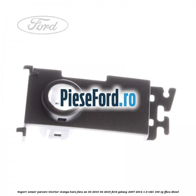 Suport senzor parcare interior stanga bara fata an 03/2010-04/2015 Ford Galaxy 2007-2014 1.8 TDCi 100 cp FFWA diesel