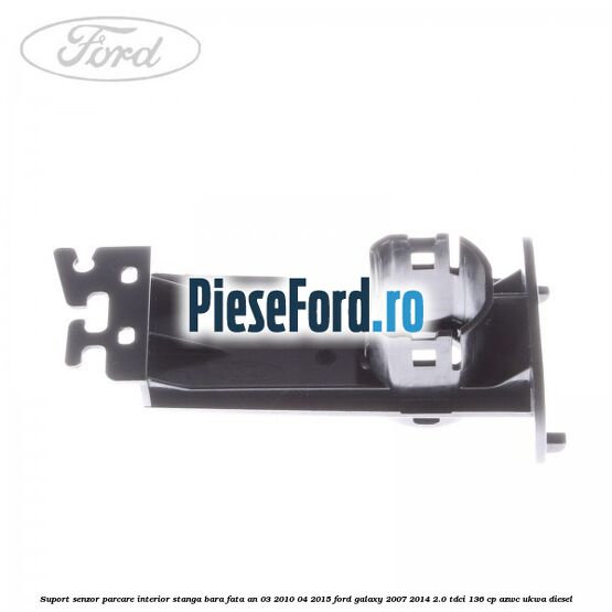 Suport senzor parcare interior stanga bara fata an 03/2010-04/2015 Ford Galaxy 2007-2014 2.0 TDCi 136 cp AZWC, UKWA diesel