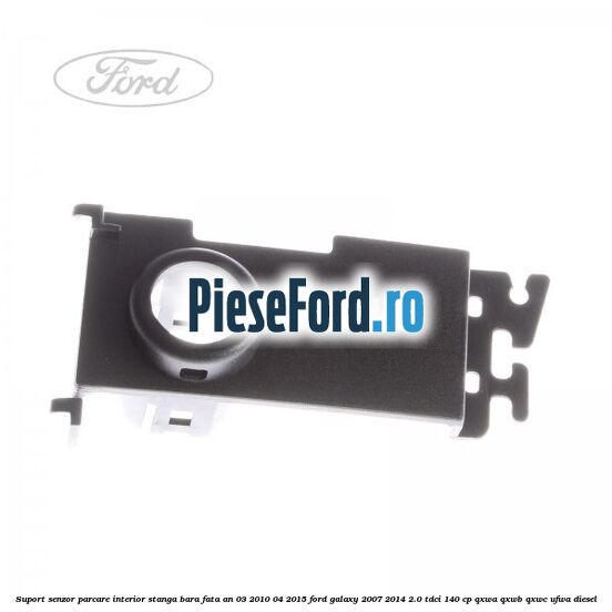 Suport senzor parcare interior stanga bara fata an 03/2010-04/2015 Ford Galaxy 2007-2014 2.0 TDCi 140 cp QXWA, QXWB, QXWC, UFWA diesel