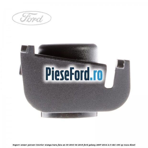 Suport senzor parcare interior stanga bara fata an 03/2010-04/2015 Ford Galaxy 2007-2014 2.0 TDCi 163 cp Suport senzor parcare interior stanga bara fata an 03/2010-04/2015 Ford Galaxy 2007-2014 2.0 TDCi 163 cp TXWA diesel