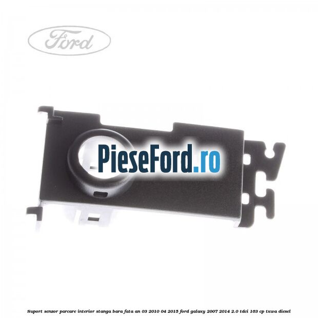 Suport senzor parcare interior stanga bara fata an 03/2010-04/2015 Ford Galaxy 2007-2014 2.0 TDCi 163 cp TXWA diesel