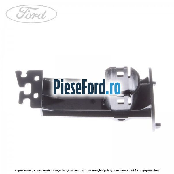 Suport senzor parcare interior stanga bara fata an 03/2010-04/2015 Ford Galaxy 2007-2014 2.2 TDCi 175 cp Suport senzor parcare interior stanga bara fata an 03/2010-04/2015 Ford Galaxy 2007-2014 2.2 TDCi 175 cp Q4WA diesel