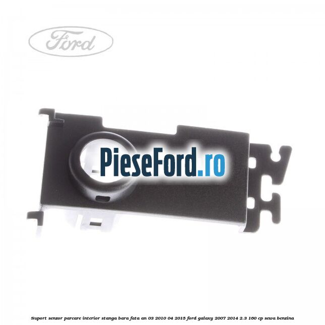 Suport senzor parcare interior stanga bara fata an 03/2010-04/2015 Ford Galaxy 2007-2014 2.3 160 cp SEWA benzina