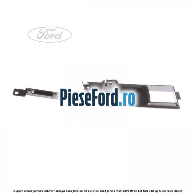 Suport senzor parcare interior stanga bara fata an 03/2010-04/2015 Ford S-Max 2007-2014 1.6 TDCi 115 cp T1WA, T1WB diesel