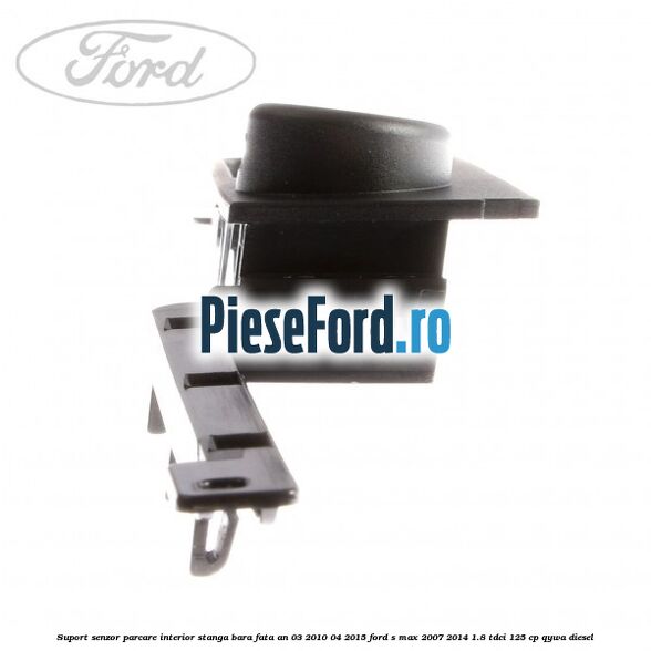Suport senzor parcare interior stanga bara fata an 03/2010-04/2015 Ford S-Max 2007-2014 1.8 TDCi 125 cp Suport senzor parcare interior stanga bara fata an 03/2010-04/2015 Ford S-Max 2007-2014 1.8 TDCi 125 cp QYWA diesel
