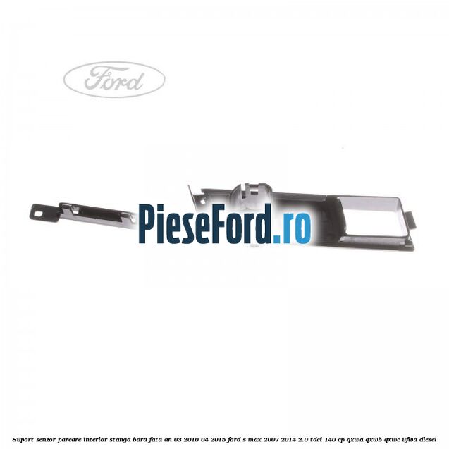 Suport senzor parcare interior stanga bara fata an 03/2010-04/2015 Ford S-Max 2007-2014 2.0 TDCi 140 cp QXWA, QXWB, QXWC, UFWA diesel
