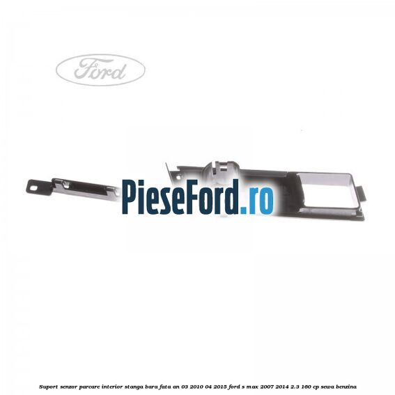 Suport senzor parcare interior stanga bara fata an 03/2010-04/2015 Ford S-Max 2007-2014 2.3 160 cp Suport senzor parcare interior stanga bara fata an 03/2010-04/2015 Ford S-Max 2007-2014 2.3 160 cp SEWA benzina