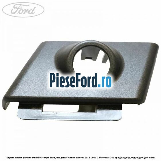 Suport senzor parcare interior stanga bara fata Ford Tourneo Custom 2014-2018 2.0 EcoBlue 105 cp BJFA, BJFB, YLF6, YLFA, YLFB, YLFS diesel