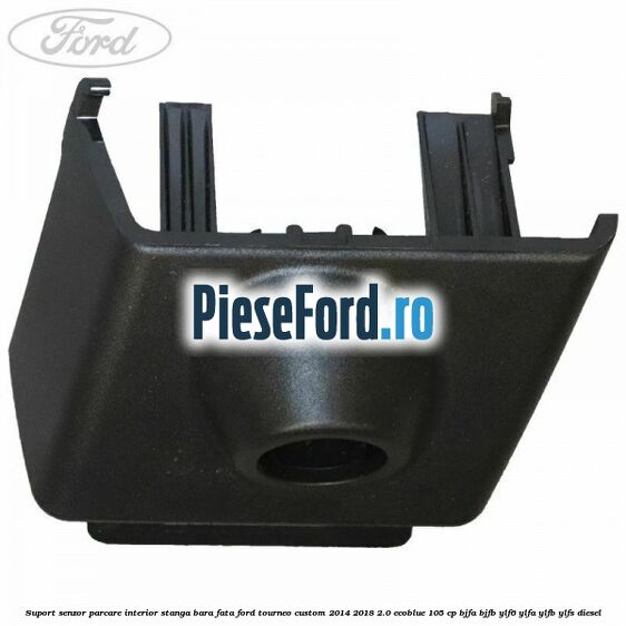 Suport senzor parcare interior stanga bara fata Ford Tourneo Custom 2014-2018 2.0 EcoBlue 105 cp BJFA, BJFB, YLF6, YLFA, YLFB, YLFS diesel