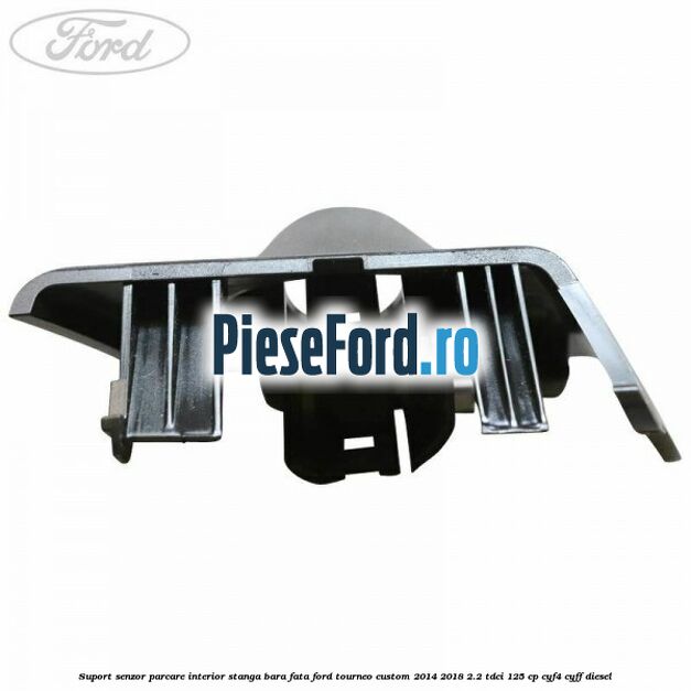 Suport senzor parcare interior stanga bara fata Ford Tourneo Custom 2014-2018 2.2 TDCi 125 cp CYF4, CYFF diesel