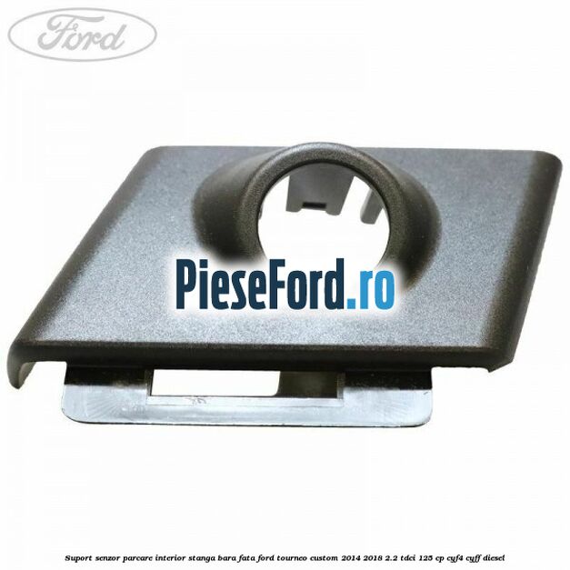 Suport senzor parcare interior stanga bara fata Ford Tourneo Custom 2014-2018 2.2 TDCi 125 cp CYF4, CYFF diesel