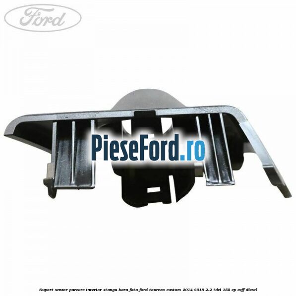 Suport senzor parcare interior stanga bara fata Ford Tourneo Custom 2014-2018 2.2 TDCi 155 cp CVFF diesel