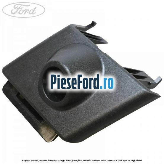 Suport senzor parcare interior stanga bara fata Ford Transit Custom 2014-2018 2.2 TDCi 155 cp CVFF diesel