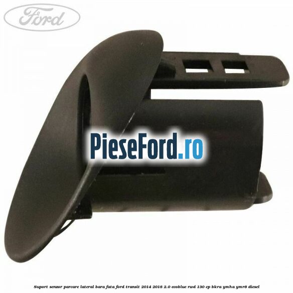 Suport senzor parcare lateral bara fata Ford Transit 2014-2018 2.0 EcoBlue RWD 130 cp Suport senzor parcare lateral bara fata Ford Transit 2014-2018 2.0 EcoBlue RWD 130 cp BKRA, YMHA, YMR6 diesel