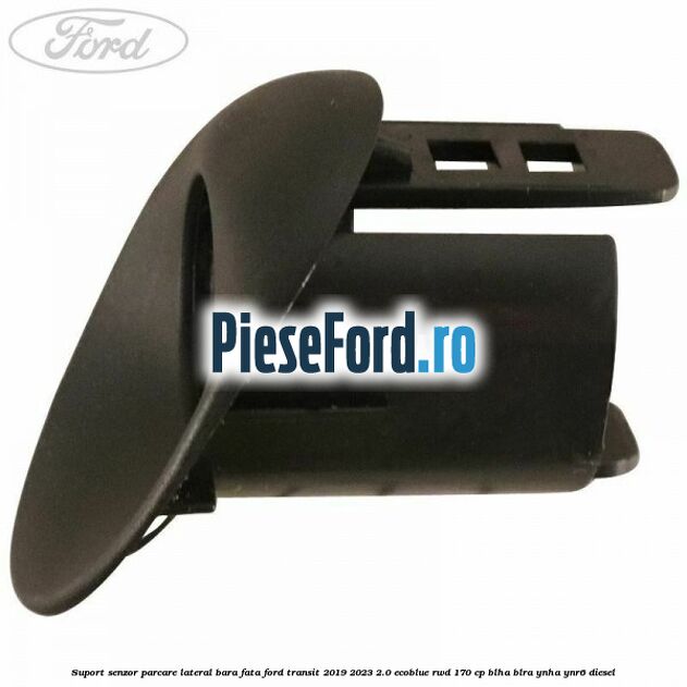 Suport senzor parcare lateral bara fata Ford Transit 2019-2023 2.0 EcoBlue RWD 170 cp BLHA, BLRA, YNHA, YNR6 diesel