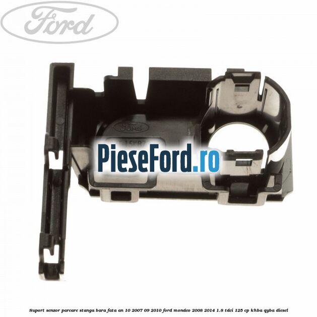 Suport senzor parcare stanga bara fata an 10/2007-09/2010 Ford Mondeo 2008-2014 1.8 TDCi 125 cp KHBA, QYBA diesel