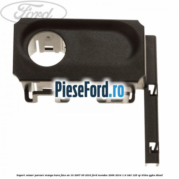Suport senzor parcare stanga bara fata an 10/2007-09/2010 Ford Mondeo 2008-2014 1.8 TDCi 125 cp KHBA, QYBA diesel
