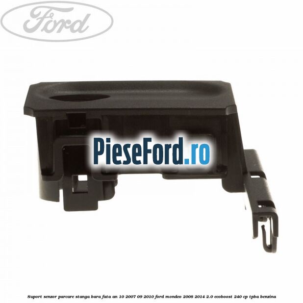 Suport senzor parcare stanga bara fata an 10/2007-09/2010 Ford Mondeo 2008-2014 2.0 EcoBoost 240 cp TPBA benzina