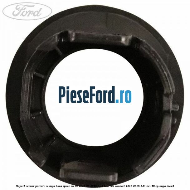 Suport senzor parcare stanga bara spate an 06/2015-05/2018 Ford Tourneo Connect 2013-2018 1.5 TDCi 75 cp XUGA diesel