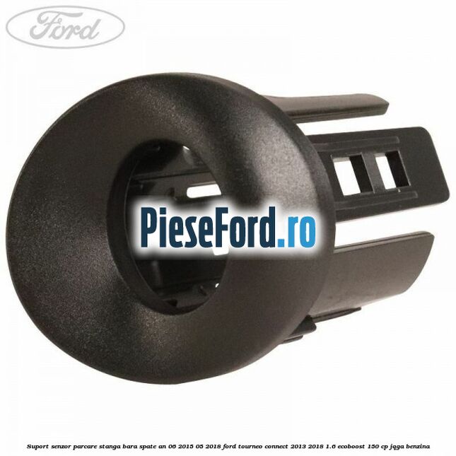 Suport senzor parcare stanga bara spate an 06/2015-05/2018 Ford Tourneo Connect 2013-2018 1.6 EcoBoost 150 cp JQGA benzina