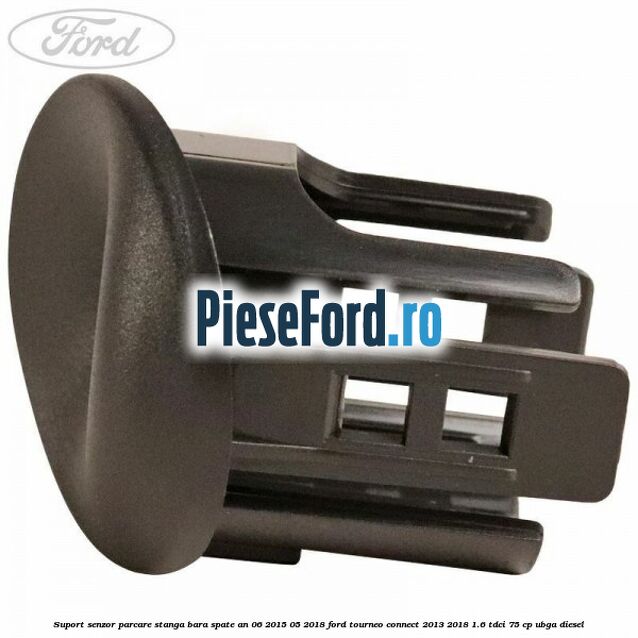 Suport senzor parcare stanga bara spate an 06/2015-05/2018 Ford Tourneo Connect 2013-2018 1.6 TDCi 75 cp Suport senzor parcare stanga bara spate an 06/2015-05/2018 Ford Tourneo Connect 2013-2018 1.6 TDCi 75 cp UBGA diesel