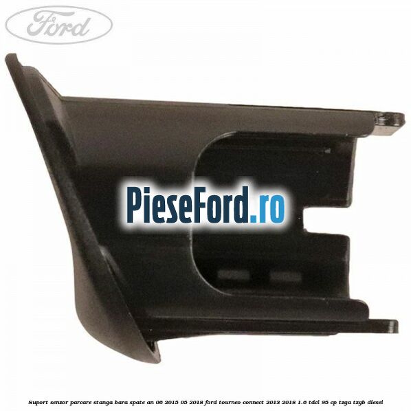 Suport senzor parcare stanga bara spate an 06/2015-05/2018 Ford Tourneo Connect 2013-2018 1.6 TDCi 95 cp TZGA, TZGB diesel